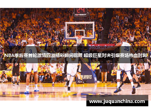 NBA季后赛首轮激情四溢精彩瞬间回顾 超级巨星对决引爆赛场热血时刻